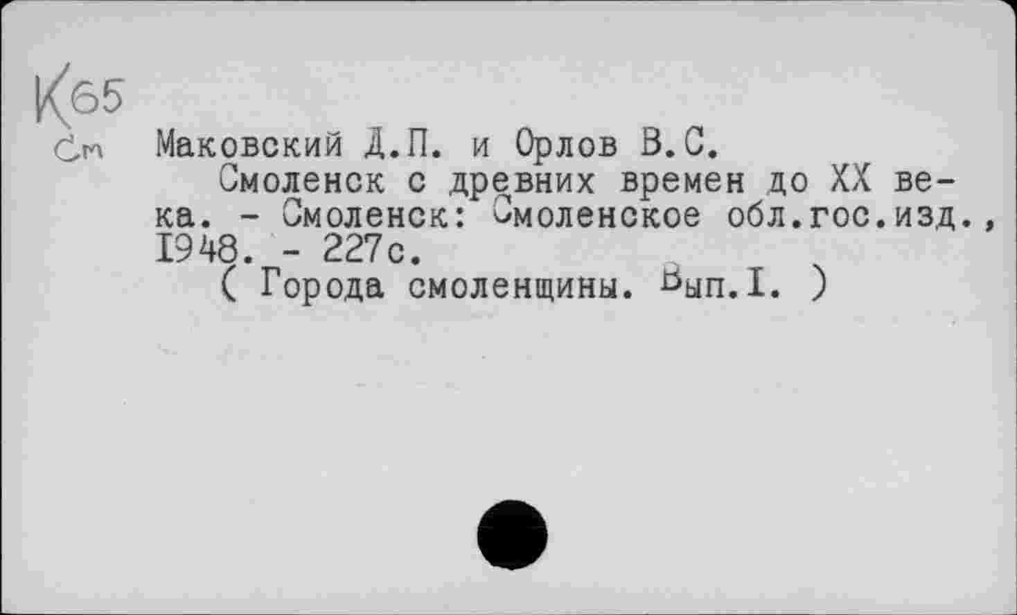 ﻿Маковский Д.П. и Орлов В.С.
Смоленск с древних времен до XX века. - Смоленск: Смоленское обл.гос.изд., 1948. - 227с.
( Города Смоленщины. Вып.1. )